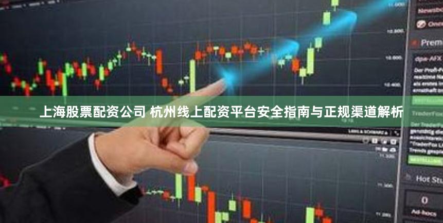 上海股票配资公司 杭州线上配资平台安全指南与正规渠道解析