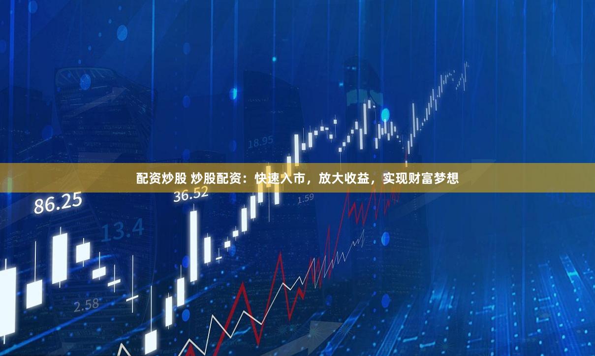 配资炒股 炒股配资：快速入市，放大收益，实现财富梦想