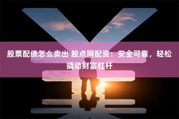 股票配债怎么卖出 股点网配资：安全可靠，轻松撬动财富杠杆