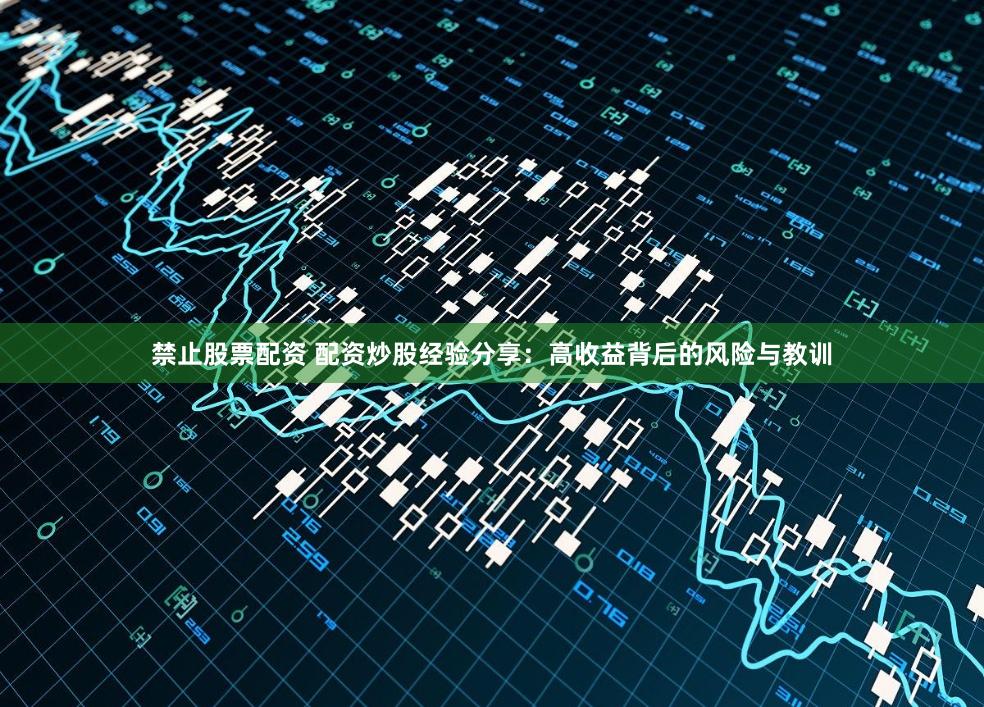 禁止股票配资 配资炒股经验分享：高收益背后的风险与教训