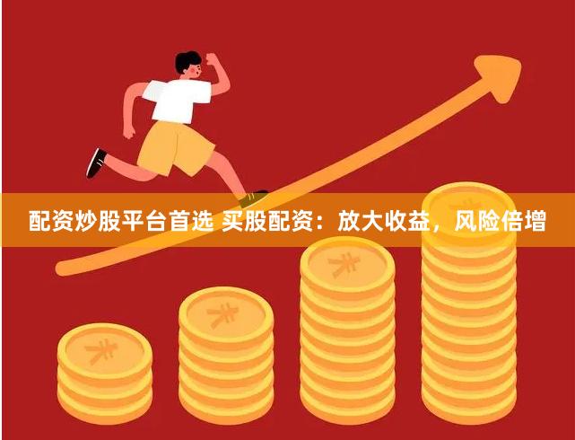 配资炒股平台首选 买股配资：放大收益，风险倍增