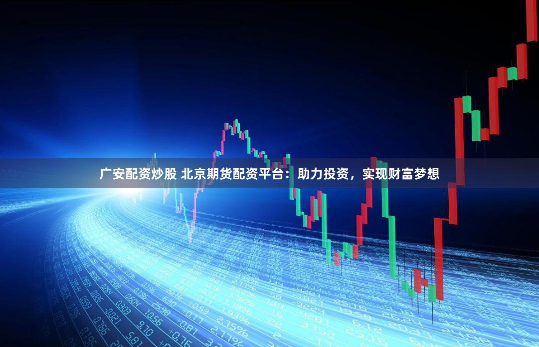 广安配资炒股 北京期货配资平台：助力投资，实现财富梦想