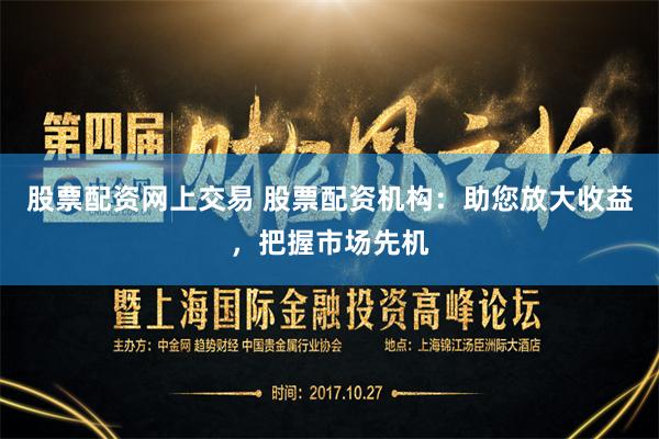 股票配资网上交易 股票配资机构：助您放大收益，把握市场先机