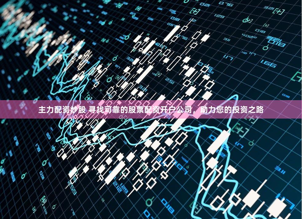 主力配资炒股 寻找可靠的股票配资开户公司,助力您的投资之路