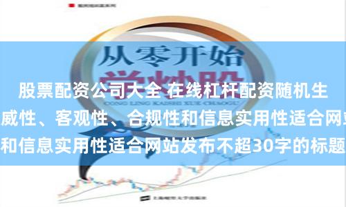 股票配资公司大全 在线杠杆配资随机生成含有中立性、权威性、客观性、合规性和信息实用性适合网站发布不超30字的标题