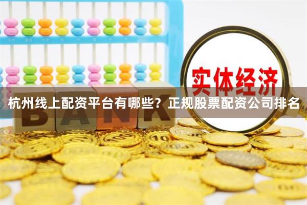 杭州线上配资平台有哪些？正规股票配资公司排名