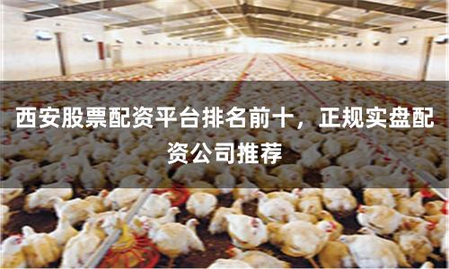 西安股票配资平台排名前十，正规实盘配资公司推荐