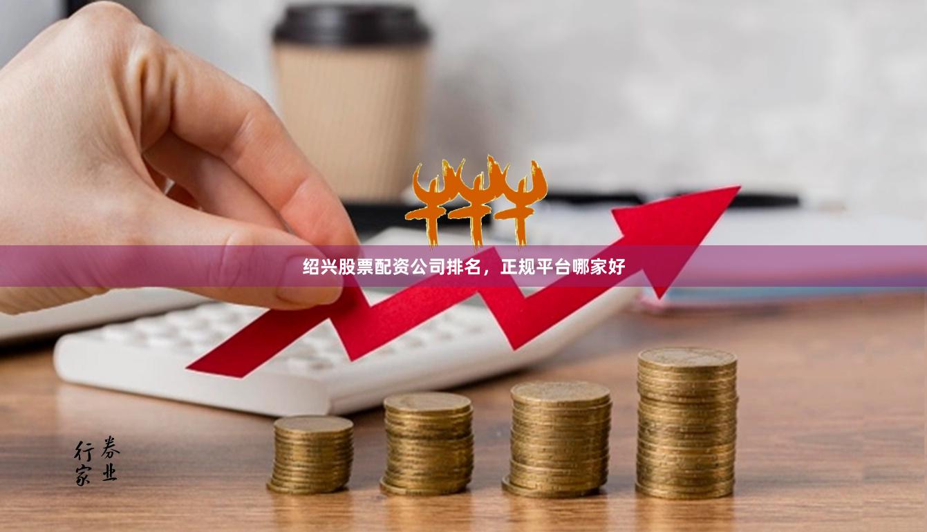 绍兴股票配资公司排名，正规平台哪家好