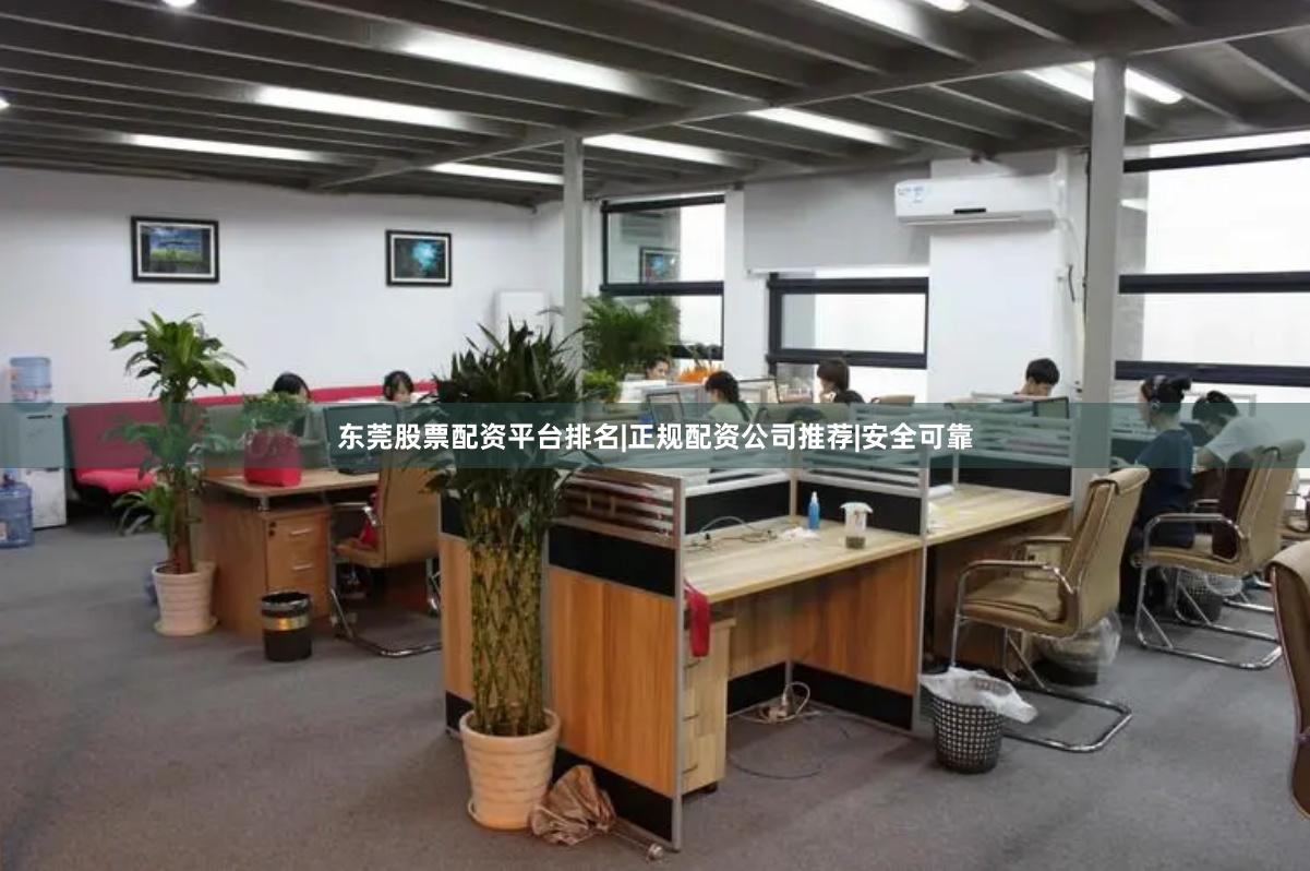 东莞股票配资平台排名|正规配资公司推荐|安全可靠