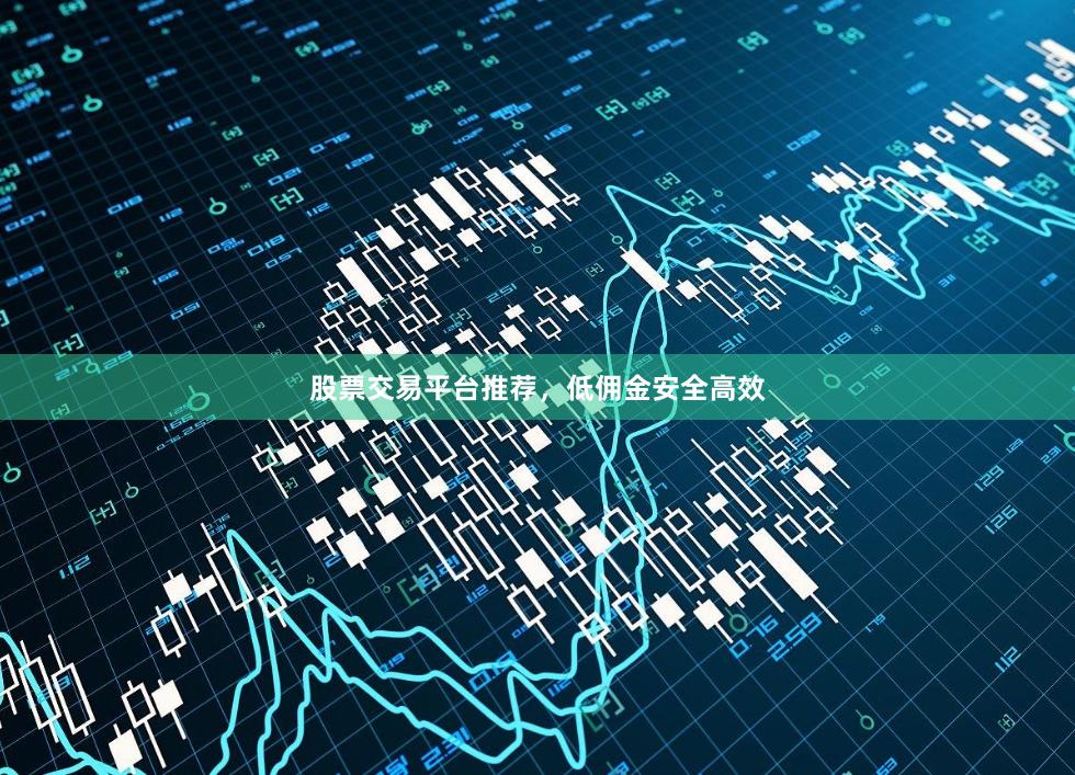 股票交易平台推荐，低佣金安全高效