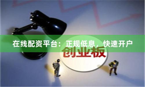 在线配资平台：正规低息，快速开户