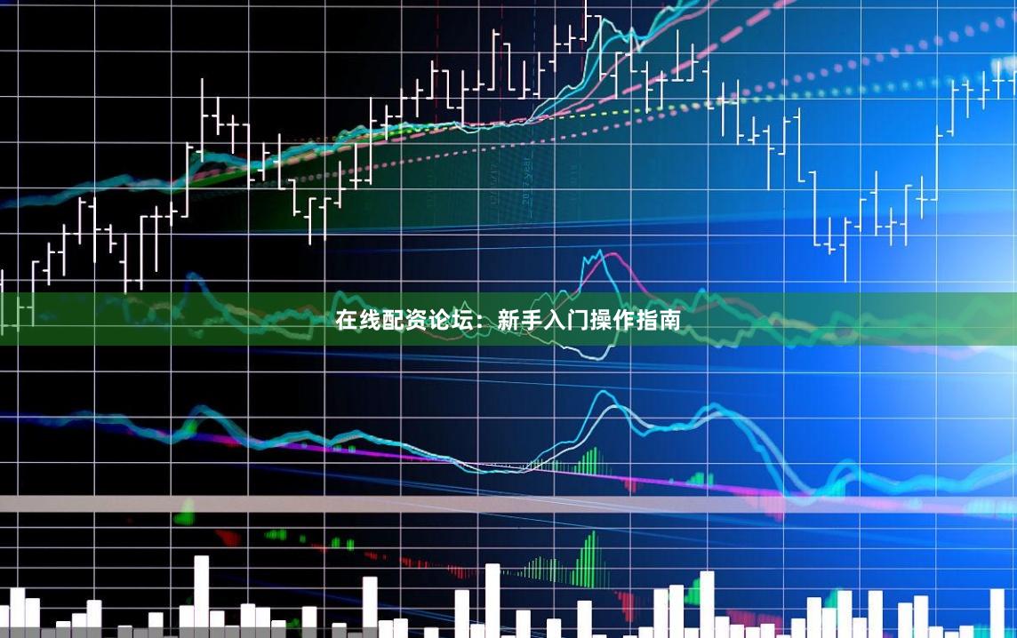 在线配资论坛：新手入门操作指南