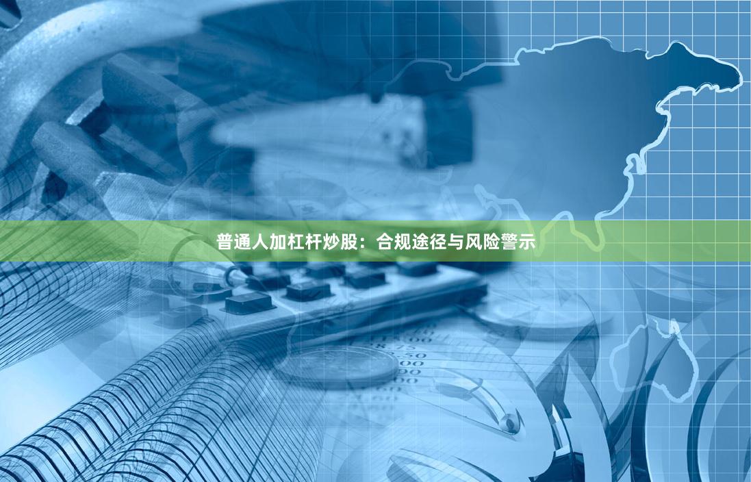 普通人加杠杆炒股：合规途径与风险警示