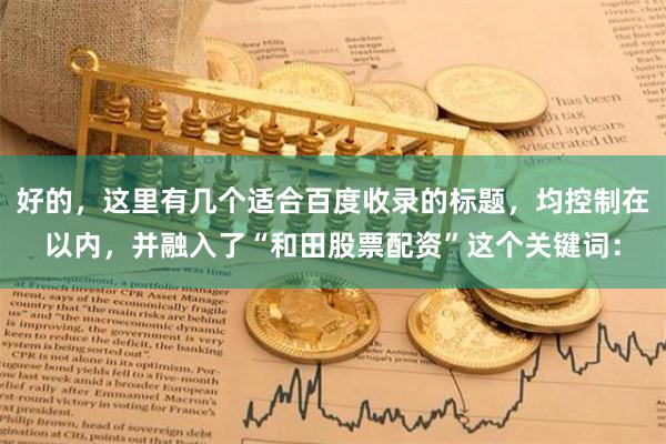 好的，这里有几个适合百度收录的标题，均控制在以内，并融入了“和田股票配资”这个关键词：