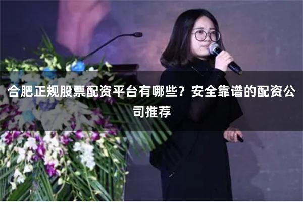 合肥正规股票配资平台有哪些？安全靠谱的配资公司推荐
