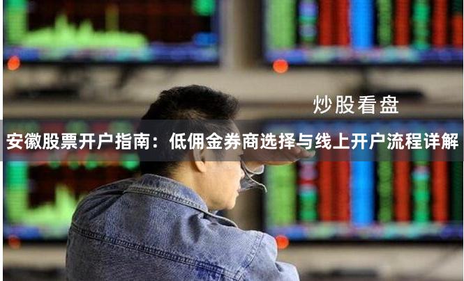 安徽股票开户指南：低佣金券商选择与线上开户流程详解