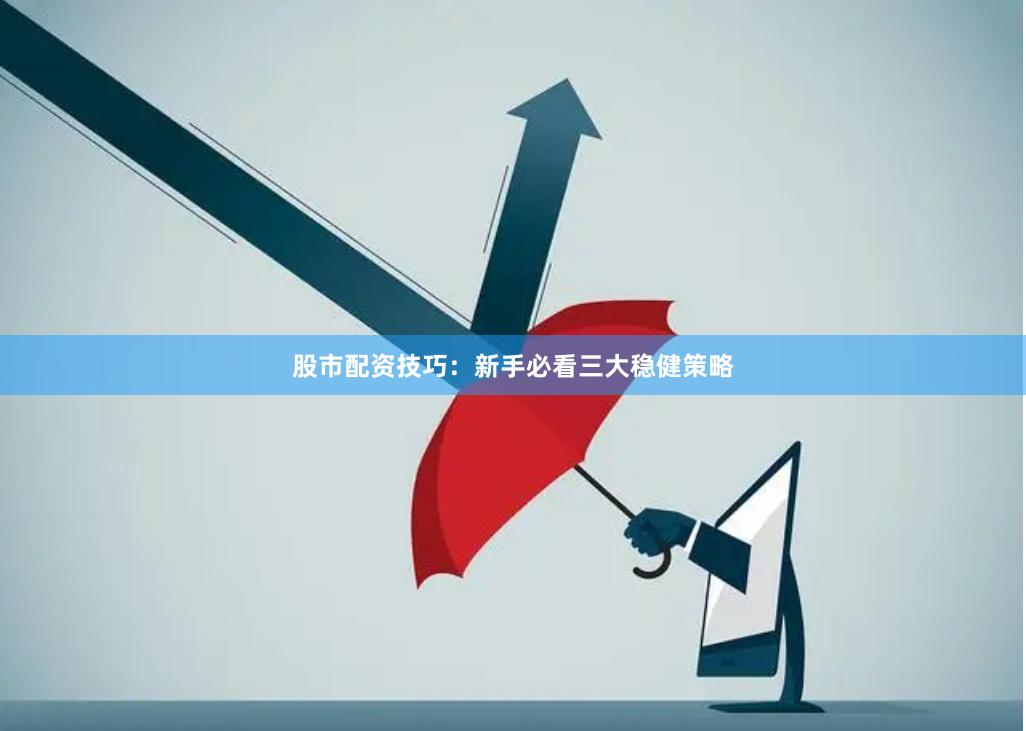 股市配资技巧：新手必看三大稳健策略
