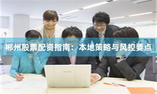 郴州股票配资指南：本地策略与风控要点