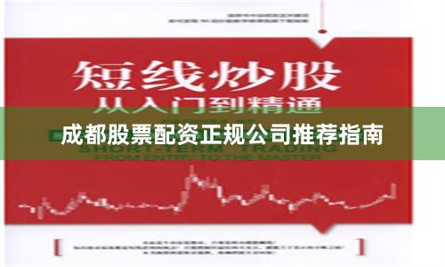 成都股票配资正规公司推荐指南