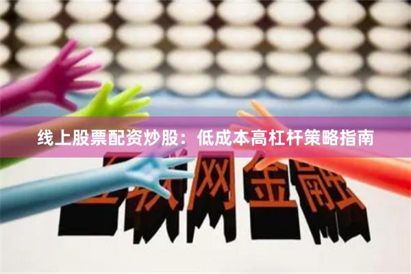 线上股票配资炒股：低成本高杠杆策略指南