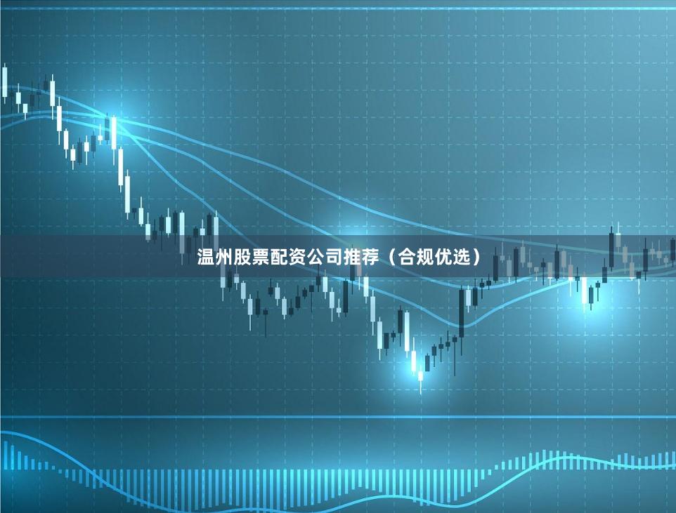 温州股票配资公司推荐（合规优选）
