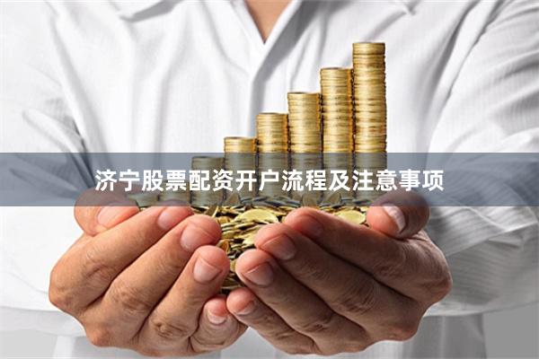 济宁股票配资开户流程及注意事项