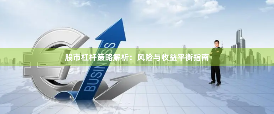 股市杠杆策略解析：风险与收益平衡指南