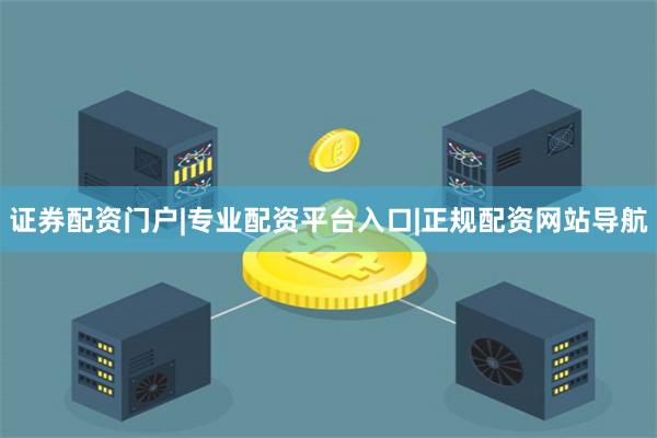 证券配资门户|专业配资平台入口|正规配资网站导航