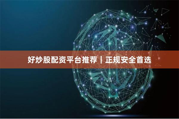 好炒股配资平台推荐｜正规安全首选
