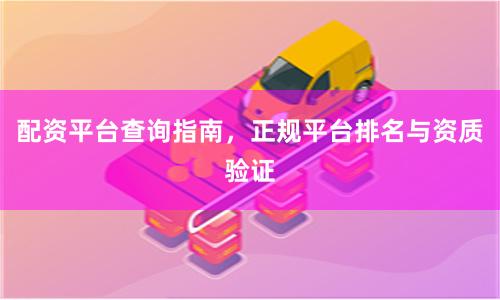 配资平台查询指南，正规平台排名与资质验证