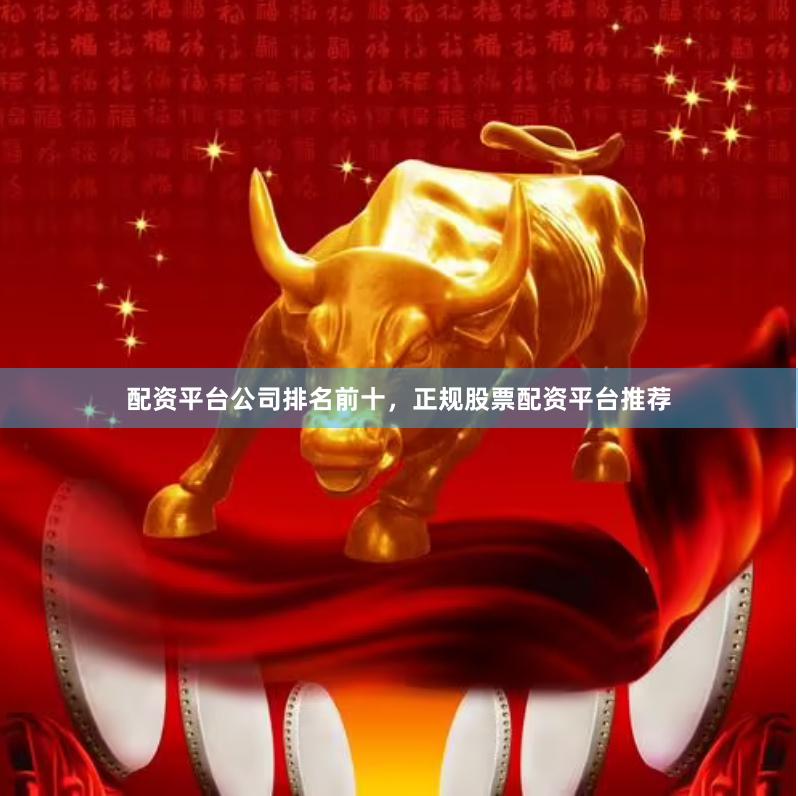 配资平台公司排名前十，正规股票配资平台推荐