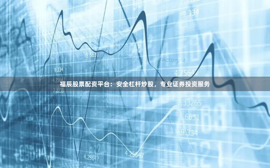 福辰股票配资平台：安全杠杆炒股，专业证券投资服务