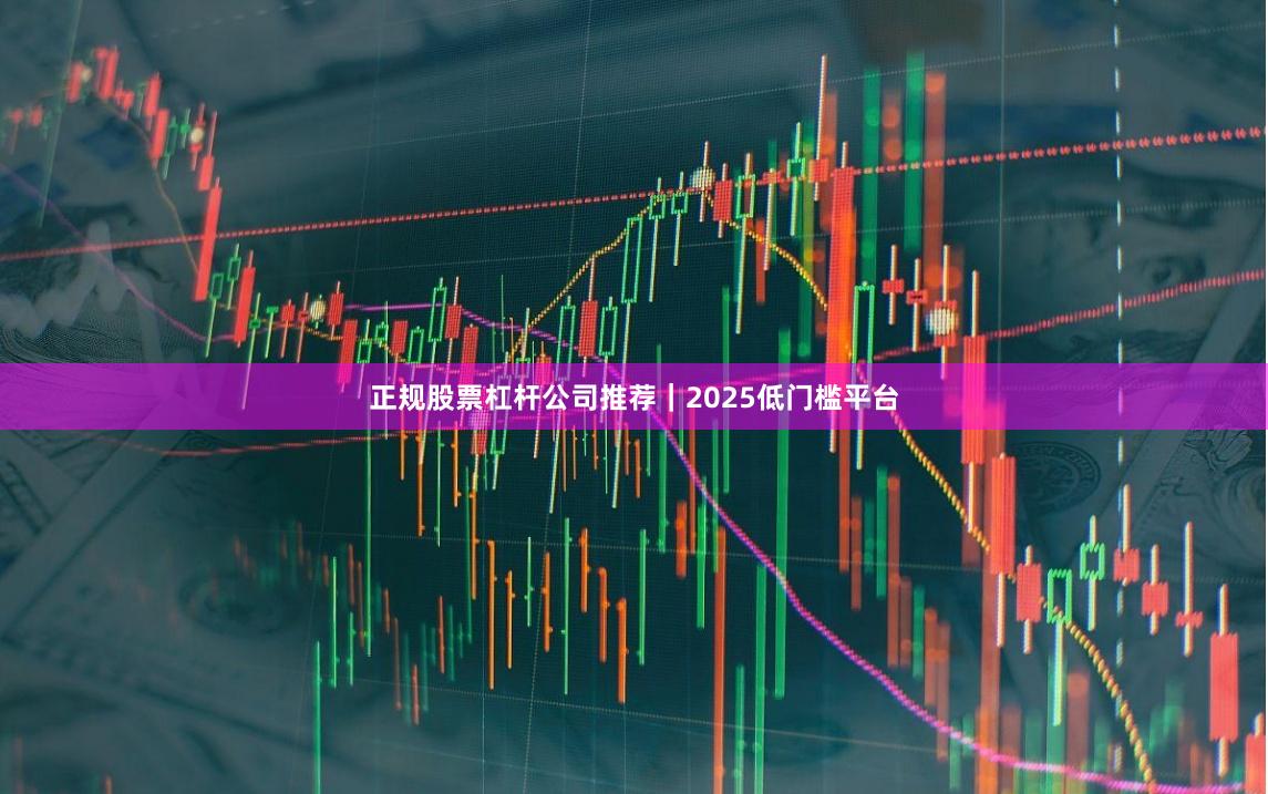 正规股票杠杆公司推荐｜2025低门槛平台