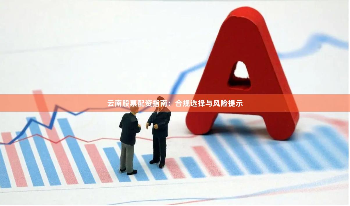 云南股票配资指南：合规选择与风险提示
