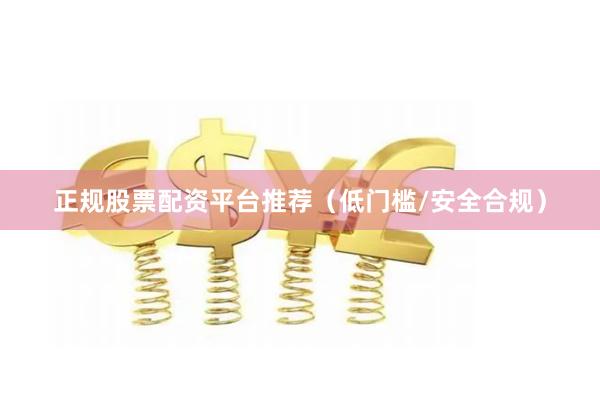 正规股票配资平台推荐（低门槛/安全合规）