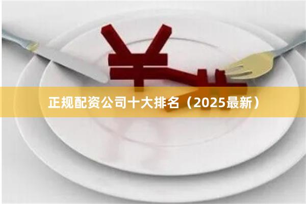 正规配资公司十大排名（2025最新）