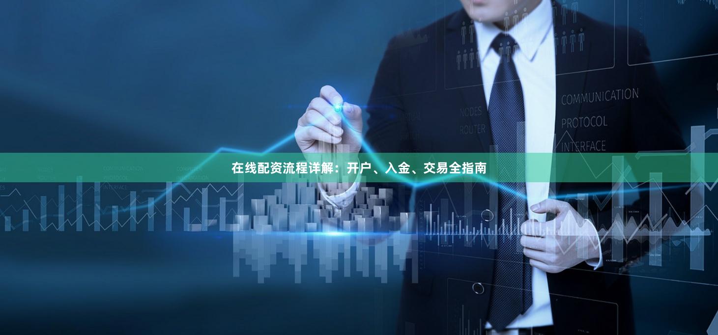 在线配资流程详解：开户、入金、交易全指南