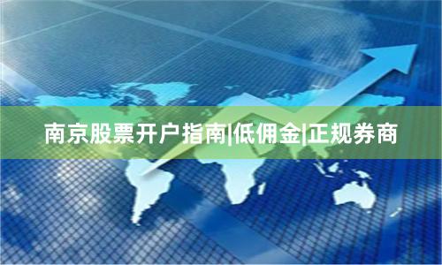 南京股票开户指南|低佣金|正规券商