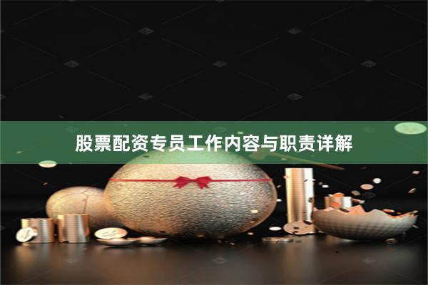 股票配资专员工作内容与职责详解
