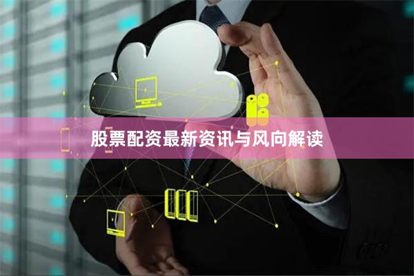 股票配资最新资讯与风向解读