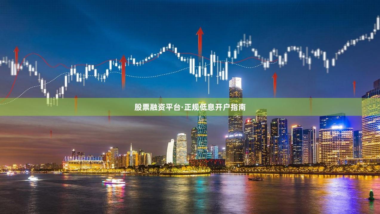 股票融资平台·正规低息开户指南