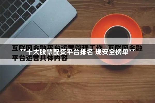 **十大股票配资平台排名 规安全榜单**