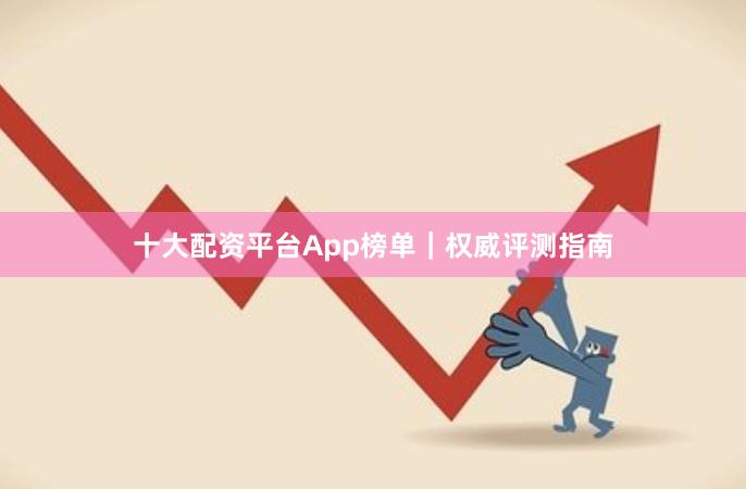 十大配资平台App榜单｜权威评测指南