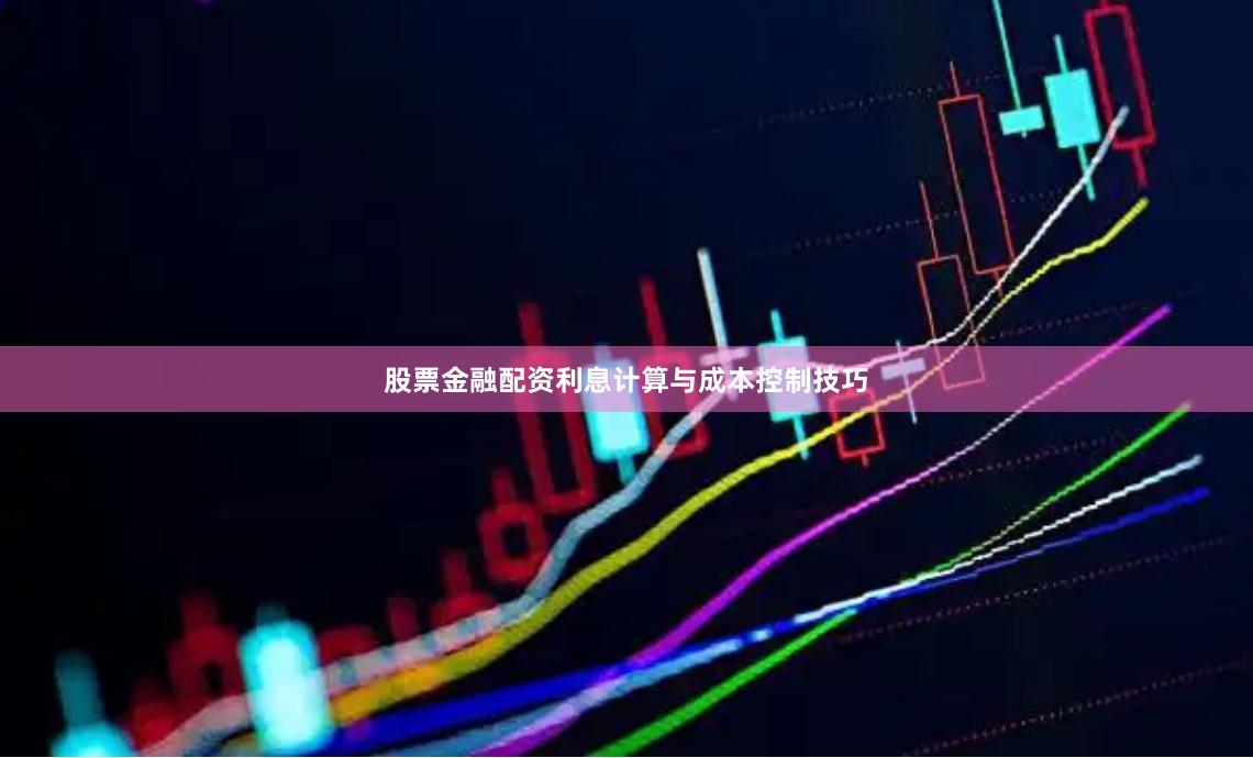 股票金融配资利息计算与成本控制技巧