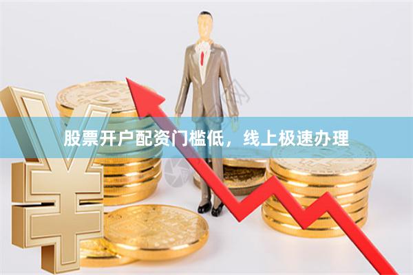 股票开户配资门槛低，线上极速办理