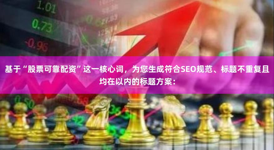 基于“股票可靠配资”这一核心词，为您生成符合SEO规范、标题不重复且均在以内的标题方案：