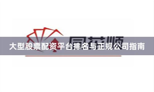 大型股票配资平台排名与正规公司指南