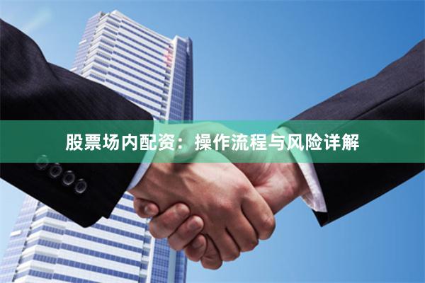 股票场内配资：操作流程与风险详解